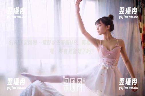 GIRLT果团网 - 荒野求生等级UP:莫雅淇的吊带美图,点击下载,零食准备好了吗?-翌瑾冉 GIRLT果团网 - 荒野求生等级UP:莫雅淇的吊带美图,点击下载,零食准备好了吗?-翌瑾冉