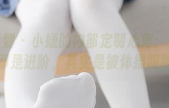 紧急企划 - 小婕的内部定制心得：有人说下载即是进阶，其实是被体操服骗了？